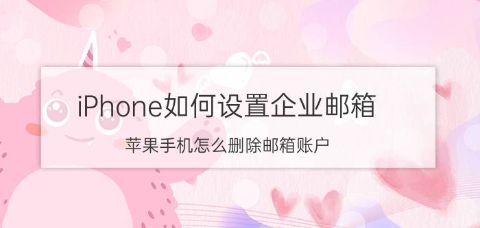 iPhone如何设置企业邮箱 苹果手机怎么删除邮箱账户？